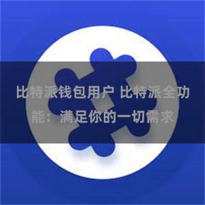 比特派钱包用户 比特派全功能：满足你的一切需求